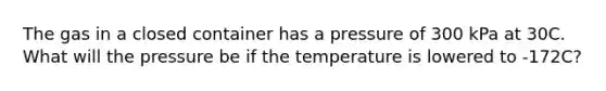 The gas in a closed container has a pressure of 300 kPa at 30C. What will the pressure be if the temperature is lowered to -172C?