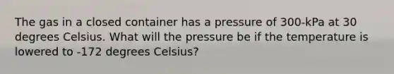 The gas in a closed container has a pressure of 300-kPa at 30 degrees Celsius. What will the pressure be if the temperature is lowered to -172 degrees Celsius?