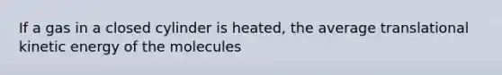 If a gas in a closed cylinder is heated, the average translational kinetic energy of the molecules