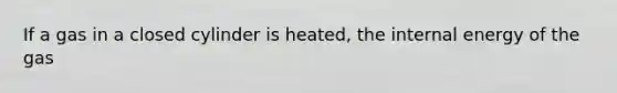 If a gas in a closed cylinder is heated, the internal energy of the gas