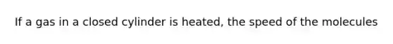 If a gas in a closed cylinder is heated, the speed of the molecules