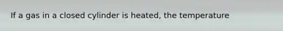 If a gas in a closed cylinder is heated, the temperature