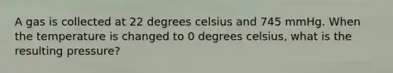 A gas is collected at 22 degrees celsius and 745 mmHg. When the temperature is changed to 0 degrees celsius, what is the resulting pressure?