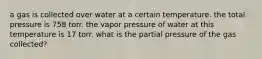 a gas is collected over water at a certain temperature. the total pressure is 758 torr. the vapor pressure of water at this temperature is 17 torr. what is the partial pressure of the gas collected?