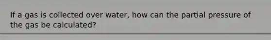 If a gas is collected over water, how can the partial pressure of the gas be calculated?