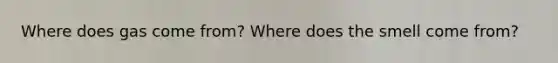 Where does gas come from? Where does the smell come from?