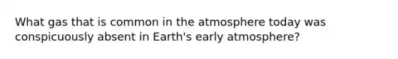 What gas that is common in the atmosphere today was conspicuously absent in Earth's early atmosphere?