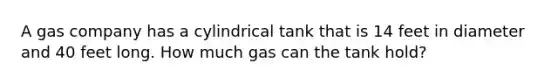 A gas company has a cylindrical tank that is 14 feet in diameter and 40 feet long. How much gas can the tank hold?