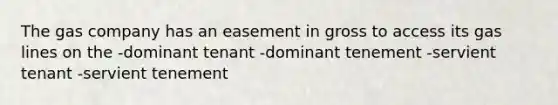 The gas company has an easement in gross to access its gas lines on the -dominant tenant -dominant tenement -servient tenant -servient tenement