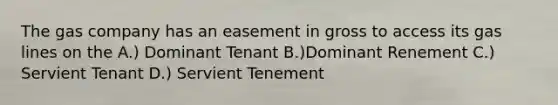 The gas company has an easement in gross to access its gas lines on the A.) Dominant Tenant B.)Dominant Renement C.) Servient Tenant D.) Servient Tenement