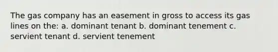 The gas company has an easement in gross to access its gas lines on the: a. dominant tenant b. dominant tenement c. servient tenant d. servient tenement