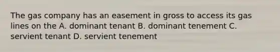 The gas company has an easement in gross to access its gas lines on the A. dominant tenant B. dominant tenement C. servient tenant D. servient tenement