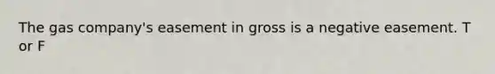 The gas company's easement in gross is a negative easement. T or F