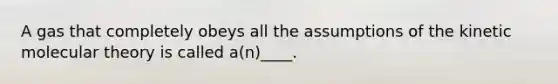 A gas that completely obeys all the assumptions of the kinetic molecular theory is called a(n)____.