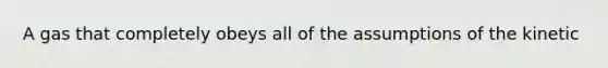 A gas that completely obeys all of the assumptions of the kinetic