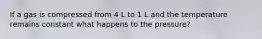 If a gas is compressed from 4 L to 1 L and the temperature remains constant what happens to the pressure?