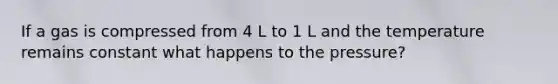 If a gas is compressed from 4 L to 1 L and the temperature remains constant what happens to the pressure?