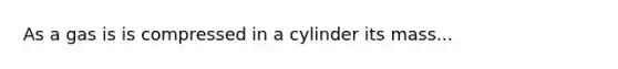 As a gas is is compressed in a cylinder its mass...