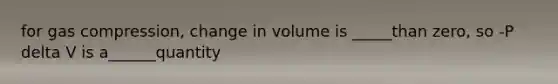 for gas compression, change in volume is _____than zero, so -P delta V is a______quantity