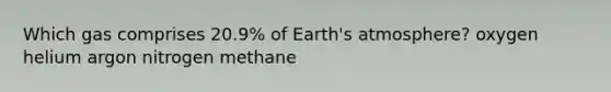 Which gas comprises 20.9% of Earth's atmosphere? ​oxygen ​helium ​argon ​nitrogen ​methane