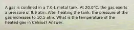 A gas is confined in a 7.0-L metal tank. At 20.0°C, the gas exerts a pressure of 9.9 atm. After heating the tank, the pressure of the gas increases to 10.5 atm. What is the temperature of the heated gas in Celsius? Answer: