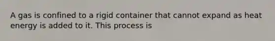 A gas is confined to a rigid container that cannot expand as heat energy is added to it. This process is