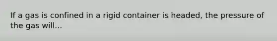 If a gas is confined in a rigid container is headed, the pressure of the gas will...