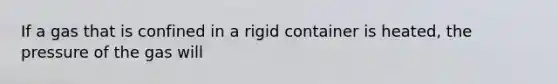 If a gas that is confined in a rigid container is heated, the pressure of the gas will