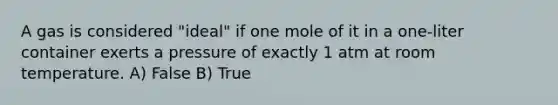 A gas is considered "ideal" if one mole of it in a one-liter container exerts a pressure of exactly 1 atm at room temperature. A) False B) True