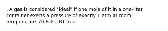 . A gas is considered "ideal" if one mole of it in a one-liter container exerts a pressure of exactly 1 atm at room temperature. A) False B) True