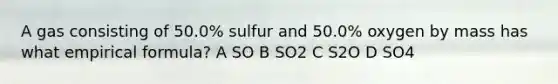 A gas consisting of 50.0% sulfur and 50.0% oxygen by mass has what empirical formula? A SO B SO2 C S2O D SO4