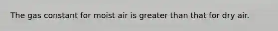 The gas constant for moist air is greater than that for dry air.