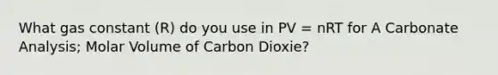 What gas constant (R) do you use in PV = nRT for A Carbonate Analysis; Molar Volume of Carbon Dioxie?