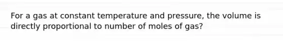 For a gas at constant temperature and pressure, the volume is directly proportional to number of moles of gas?