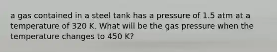 a gas contained in a steel tank has a pressure of 1.5 atm at a temperature of 320 K. What will be the gas pressure when the temperature changes to 450 K?