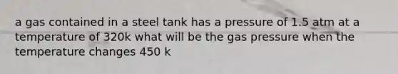 a gas contained in a steel tank has a pressure of 1.5 atm at a temperature of 320k what will be the gas pressure when the temperature changes 450 k