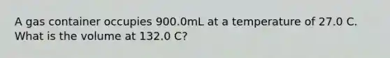 A gas container occupies 900.0mL at a temperature of 27.0 C. What is the volume at 132.0 C?