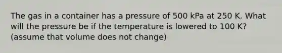 The gas in a container has a pressure of 500 kPa at 250 K. What will the pressure be if the temperature is lowered to 100 K? (assume that volume does not change)