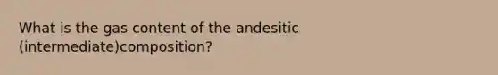 What is the gas content of the andesitic (intermediate)composition?