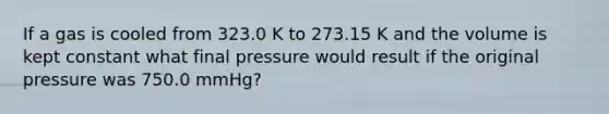 If a gas is cooled from 323.0 K to 273.15 K and the volume is kept constant what final pressure would result if the original pressure was 750.0 mmHg?