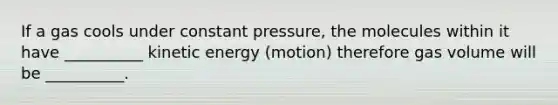 If a gas cools under constant pressure, the molecules within it have __________ kinetic energy (motion) therefore gas volume will be __________.