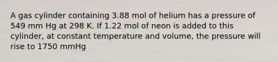 A gas cylinder containing 3.88 mol of helium has a pressure of 549 mm Hg at 298 K. If 1.22 mol of neon is added to this cylinder, at constant temperature and volume, the pressure will rise to 1750 mmHg