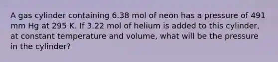 A gas cylinder containing 6.38 mol of neon has a pressure of 491 mm Hg at 295 K. If 3.22 mol of helium is added to this cylinder, at constant temperature and volume, what will be the pressure in the cylinder?