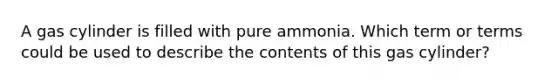 A gas cylinder is filled with pure ammonia. Which term or terms could be used to describe the contents of this gas cylinder?