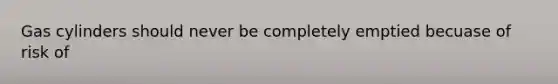 Gas cylinders should never be completely emptied becuase of risk of