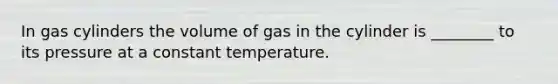 In gas cylinders the volume of gas in the cylinder is ________ to its pressure at a constant temperature.