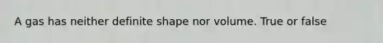 A gas has neither definite shape nor volume. True or false