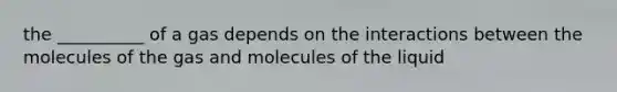 the __________ of a gas depends on the interactions between the molecules of the gas and molecules of the liquid