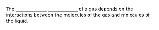 The ______________ _____________ of a gas depends on the interactions between the molecules of the gas and molecules of the liquid.