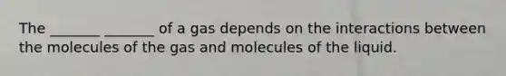 The _______ _______ of a gas depends on the interactions between the molecules of the gas and molecules of the liquid.